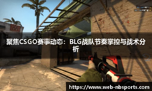 聚焦CSGO赛事动态：BLG战队节奏掌控与战术分析